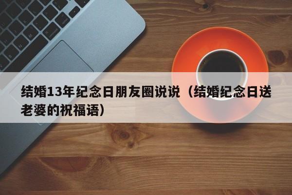 结婚13年纪念日朋友圈说说（结婚纪念日送老婆的祝福语）