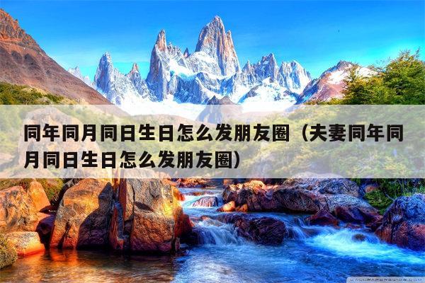 同年同月同日生日怎么发朋友圈（夫妻同年同月同日生日怎么发朋友圈）