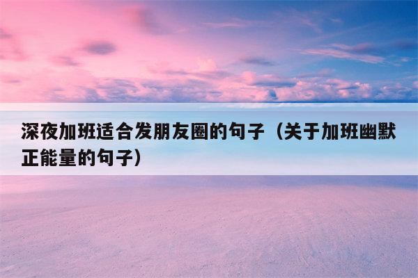 深夜加班适合发朋友圈的句子（关于加班幽默正能量的句子）