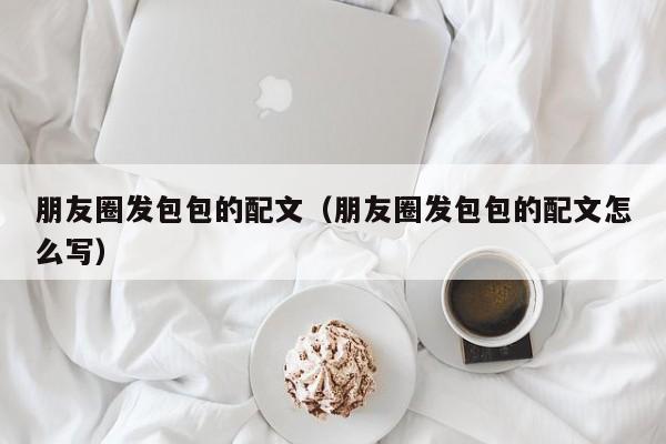 朋友圈发包包的配文（朋友圈发包包的配文怎么写）