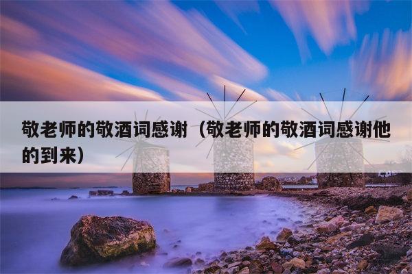 敬老师的敬酒词感谢（敬老师的敬酒词感谢他的到来）