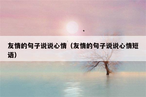 友情的句子说说心情（友情的句子说说心情短语）