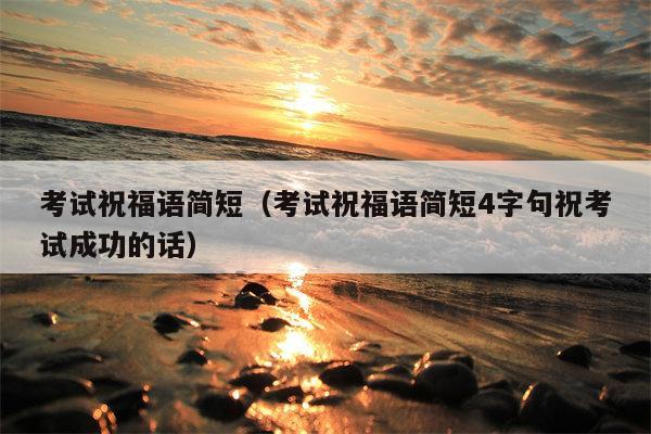 考试祝福语简短（考试祝福语简短4字句祝考试成功的话）