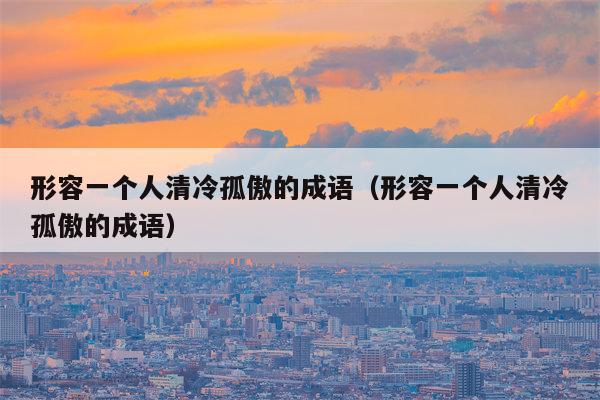 形容一个人清冷孤傲的成语（形容一个人清冷孤傲的成语）