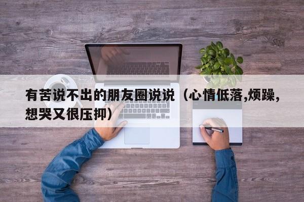 有苦说不出的朋友圈说说（心情低落,烦躁,想哭又很压抑）