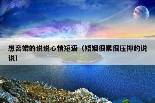 想离婚的说说心情短语（婚姻很累很压抑的说说）