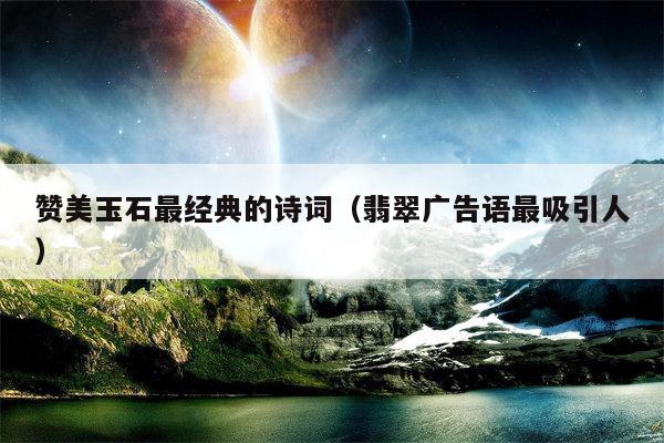 赞美玉石最经典的诗词（翡翠广告语最吸引人）