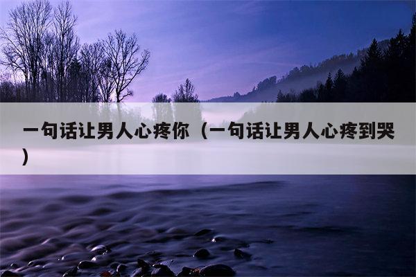 一句话让男人心疼你（一句话让男人心疼到哭）