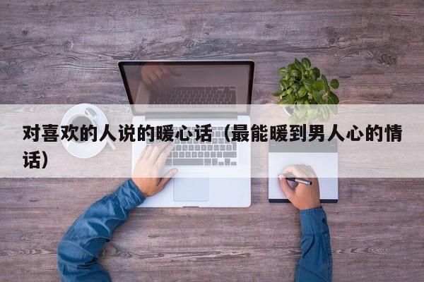 对喜欢的人说的暖心话（最能暖到男人心的情话）