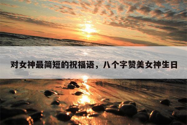 对女神最简短的祝福语，八个字赞美女神生日