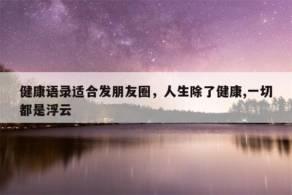 健康语录适合发朋友圈，人生除了健康,一切都是浮云