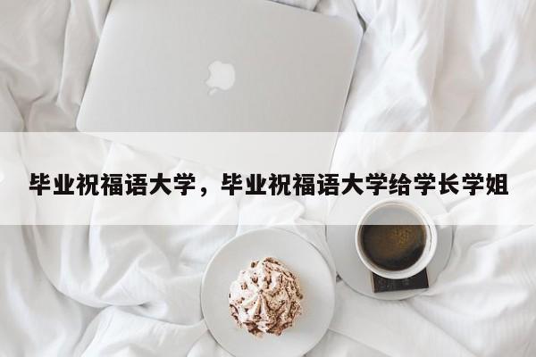 毕业祝福语大学，毕业祝福语大学给学长学姐