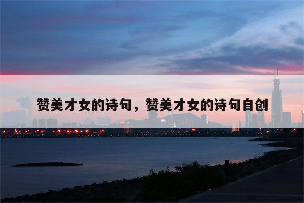 赞美才女的诗句，赞美才女的诗句自创