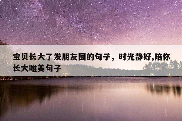 宝贝长大了发朋友圈的句子，时光静好,陪你长大唯美句子