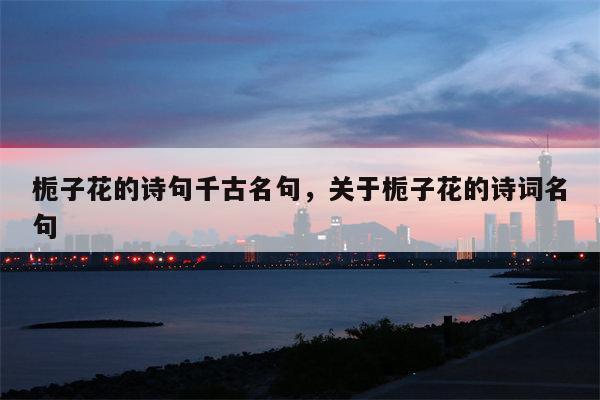 栀子花的诗句千古名句，关于栀子花的诗词名句