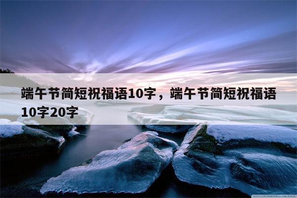 端午节简短祝福语10字，端午节简短祝福语10字20字
