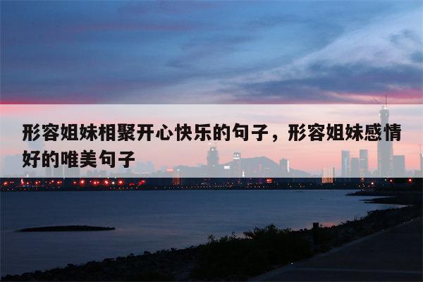 形容姐妹相聚开心快乐的句子，形容姐妹感情好的唯美句子