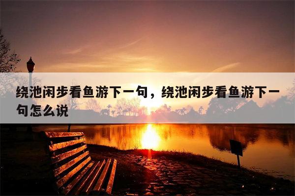绕池闲步看鱼游下一句，绕池闲步看鱼游下一句怎么说