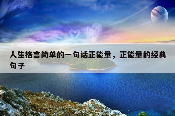 人生格言简单的一句话正能量，正能量的经典句子
