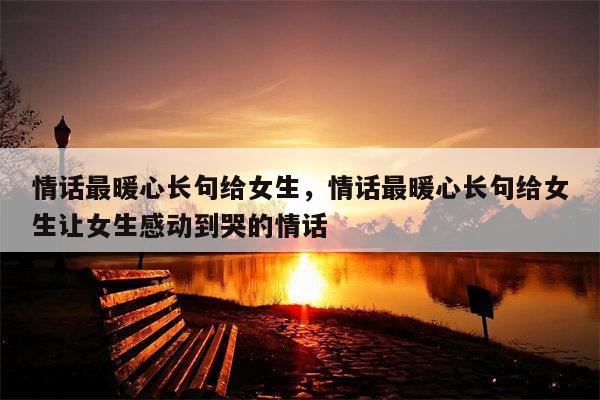 情话最暖心长句给女生，情话最暖心长句给女生让女生感动到哭的情话