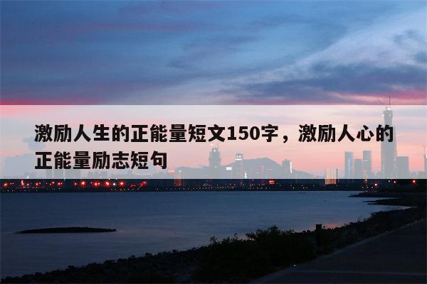 激励人生的正能量短文150字，激励人心的正能量励志短句