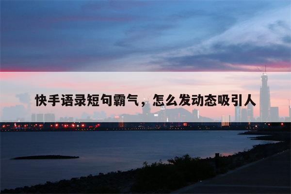 快手语录短句霸气，怎么发动态吸引人