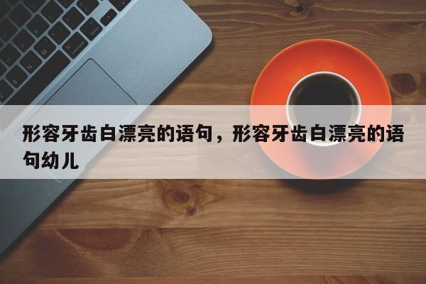 形容牙齿白漂亮的语句，形容牙齿白漂亮的语句幼儿