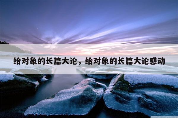 给对象的长篇大论，给对象的长篇大论感动