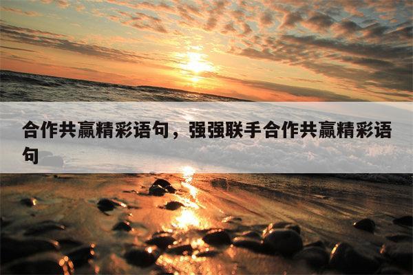 合作共赢精彩语句，强强联手合作共赢精彩语句
