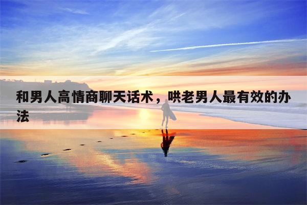 和男人高情商聊天话术，哄老男人最有效的办法