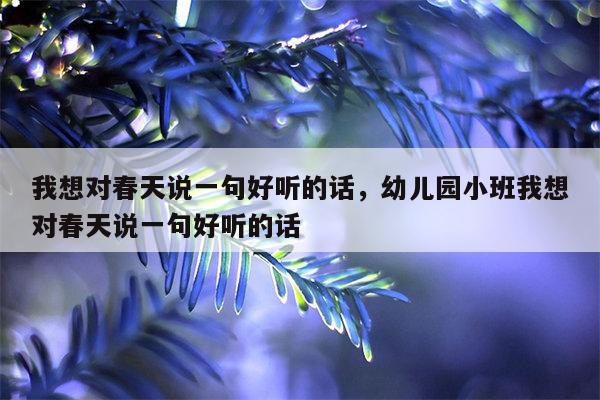 我想对春天说一句好听的话，幼儿园小班我想对春天说一句好听的话