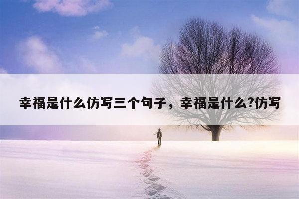 幸福是什么仿写三个句子，幸福是什么?仿写