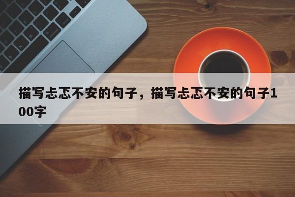描写忐忑不安的句子，描写忐忑不安的句子100字