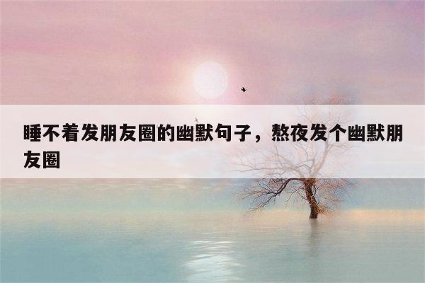 睡不着发朋友圈的幽默句子，熬夜发个幽默朋友圈