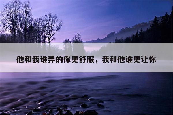 他和我谁弄的你更舒服，我和他谁更让你