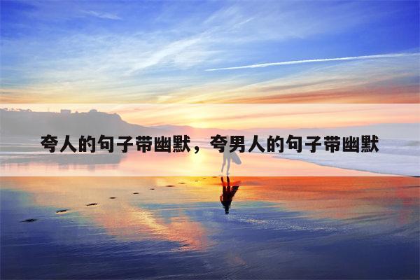 夸人的句子带幽默，夸男人的句子带幽默