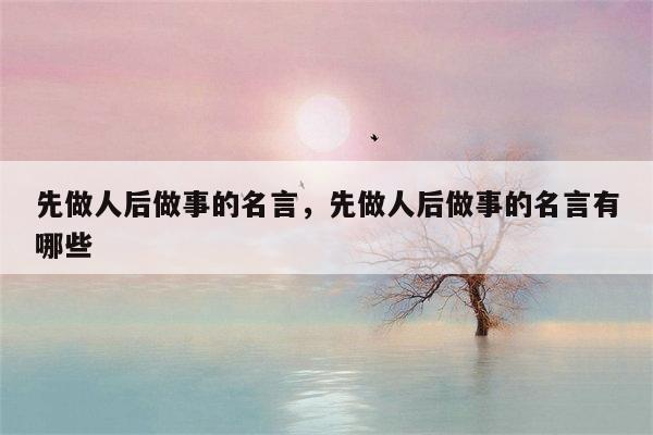 先做人后做事的名言，先做人后做事的名言有哪些