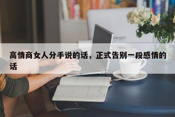高情商女人分手说的话，正式告别一段感情的话