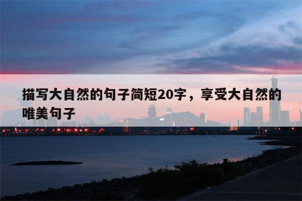 描写大自然的句子简短20字，享受大自然的唯美句子