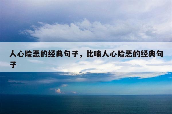 人心险恶的经典句子，比喻人心险恶的经典句子