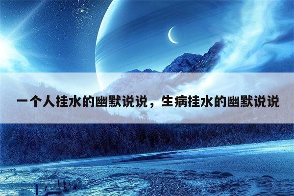 一个人挂水的幽默说说，生病挂水的幽默说说