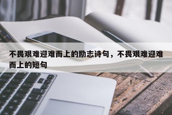 不畏艰难迎难而上的励志诗句，不畏艰难迎难而上的短句