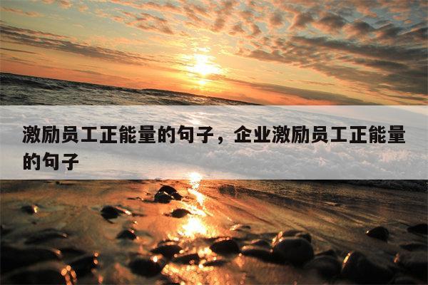 激励员工正能量的句子，企业激励员工正能量的句子