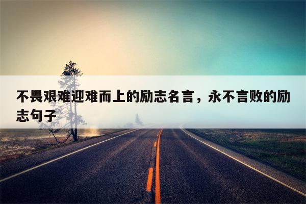 不畏艰难迎难而上的励志名言，永不言败的励志句子