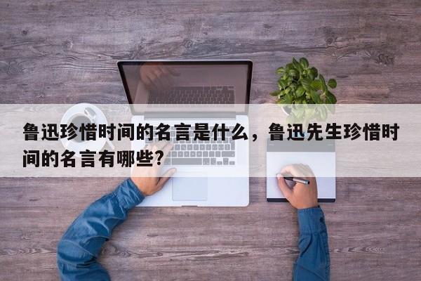 鲁迅珍惜时间的名言是什么，鲁迅先生珍惜时间的名言有哪些?