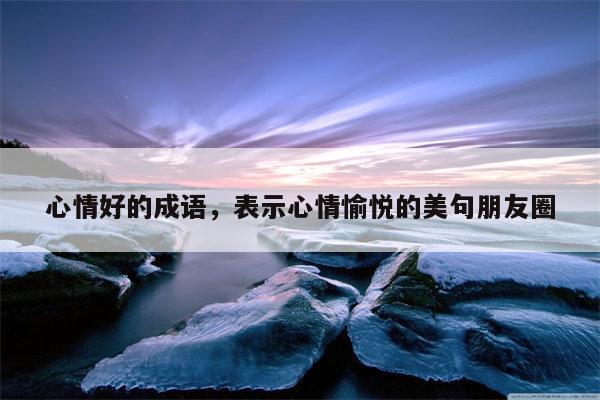 心情好的成语，表示心情愉悦的美句朋友圈