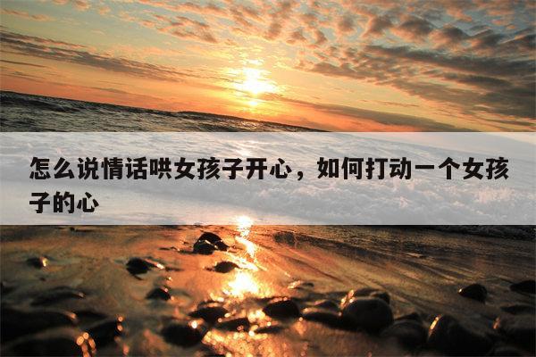 怎么说情话哄女孩子开心，如何打动一个女孩子的心