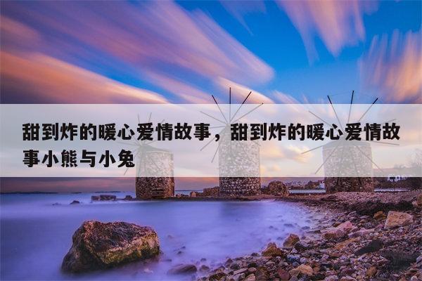 甜到炸的暖心爱情故事，甜到炸的暖心爱情故事小熊与小兔