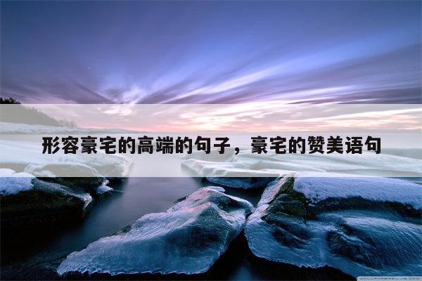 形容豪宅的高端的句子，豪宅的赞美语句