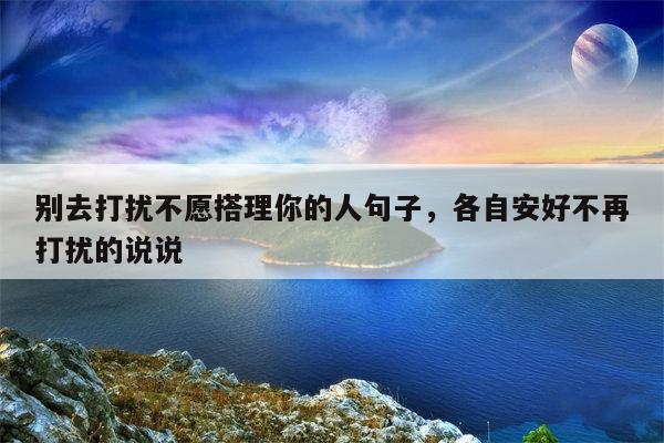别去打扰不愿搭理你的人句子，各自安好不再打扰的说说